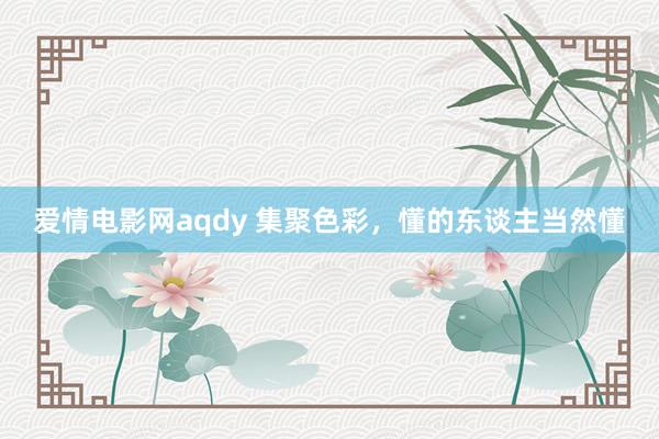 爱情电影网aqdy 集聚色彩，懂的东谈主当然懂