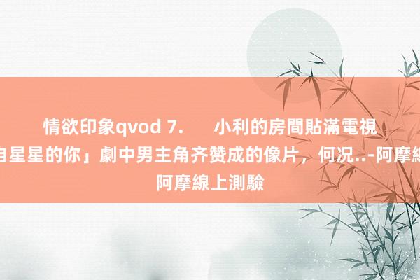 情欲印象qvod 7.      小利的房間貼滿電視劇「來自星星的你」劇中男主角齐赞成的像片，何况..-阿摩線上測驗