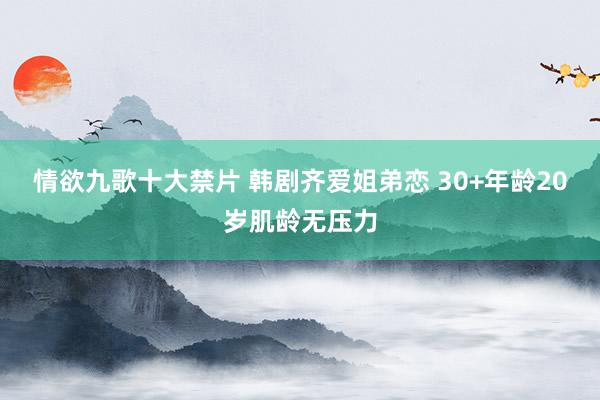 情欲九歌十大禁片 韩剧齐爱姐弟恋 30+年龄20岁肌龄无压力