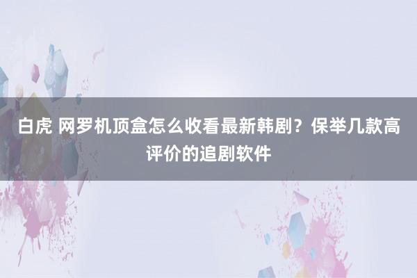 白虎 网罗机顶盒怎么收看最新韩剧？保举几款高评价的追剧软件