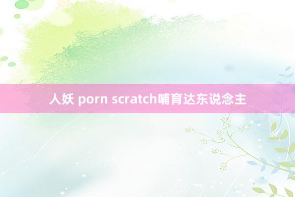 人妖 porn scratch哺育达东说念主