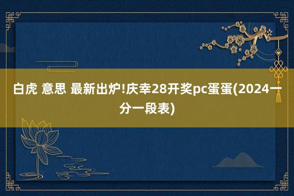 白虎 意思 最新出炉!庆幸28开奖pc蛋蛋(2024一分一段表)