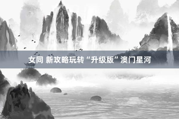 女同 新攻略玩转“升级版”澳门星河