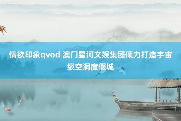 情欲印象qvod 澳门星河文娱集团倾力打造宇宙级空洞度假城