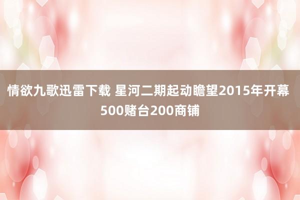 情欲九歌迅雷下载 星河二期起动瞻望2015年开幕 500赌台200商铺