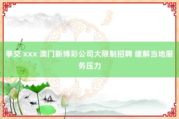 拳交 xxx 澳门新博彩公司大限制招聘 缓解当地服务压力