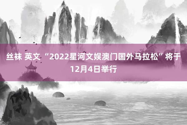 丝袜 英文 “2022星河文娱澳门国外马拉松”将于12月4日举行