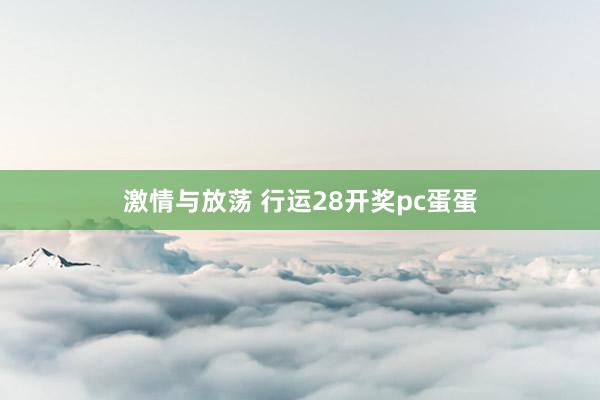 激情与放荡 行运28开奖pc蛋蛋