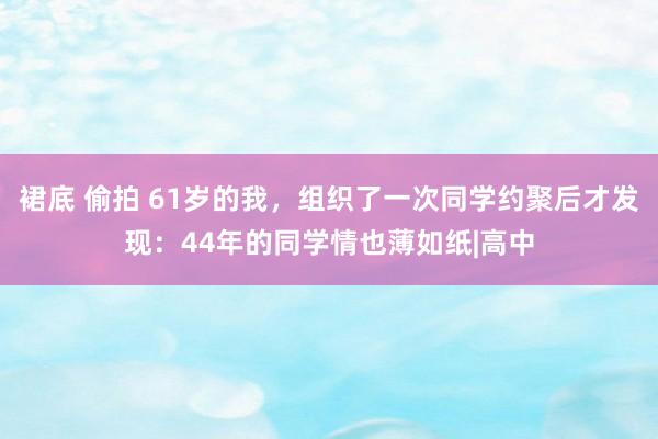 裙底 偷拍 61岁的我，组织了一次同学约聚后才发现：44年的同学情也薄如纸|高中