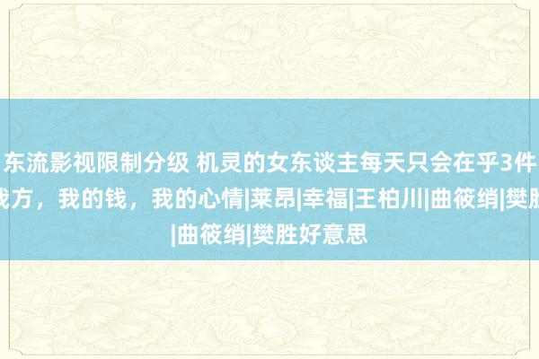 东流影视限制分级 机灵的女东谈主每天只会在乎3件事：我我方，我的钱，我的心情|莱昂|幸福|王柏川|曲筱绡|樊胜好意思