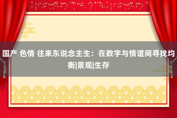 国产 色情 往来东说念主生：在数字与情谊间寻找均衡|景观|生存