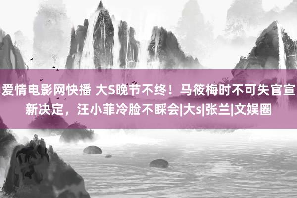 爱情电影网快播 大S晚节不终！马筱梅时不可失官宣新决定，汪小菲冷脸不睬会|大s|张兰|文娱圈