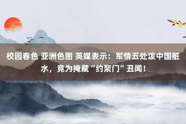 校园春色 亚洲色图 英媒表示：军情五处泼中国脏水，竟为掩藏“约聚门”丑闻！