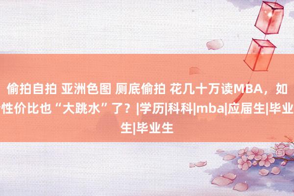 偷拍自拍 亚洲色图 厕底偷拍 花几十万读MBA，如今性价比也“大跳水”了？|学历|科科|mba|应届生|毕业生