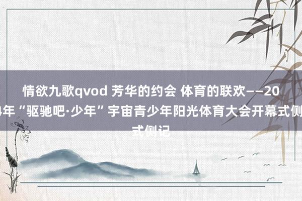 情欲九歌qvod 芳华的约会 体育的联欢——2024年“驱驰吧·少年”宇宙青少年阳光体育大会开幕式侧记