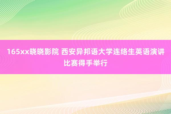 165xx晓晓影院 西安异邦语大学连络生英语演讲比赛得手举行