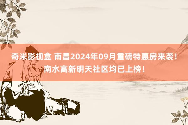 奇米影视盒 南昌2024年09月重磅特惠房来袭！南水高新明天社区均已上榜！