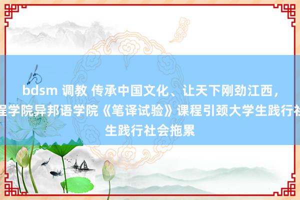 bdsm 调教 传承中国文化、让天下刚劲江西，南昌工程学院异邦语学院《笔译试验》课程引颈大学生践行社会拖累