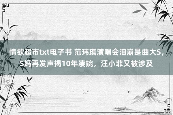 情欲超市txt电子书 范玮琪演唱会泪崩是曲大S，S妈再发声揭10年凄婉，汪小菲又被涉及